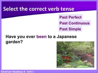 American Headway 4: Unit 1
Have you ever been to a Japanese
garden?
Past Simple
Select the correct verb tense
Past Continuous
Past Perfect
 