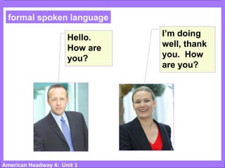 American Headway 4: Unit 1
I’m doing
well, thank
you. How
are you?
Hello.
How are
you?
formal spoken language
 