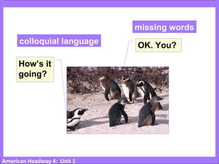 American Headway 4: Unit 1
How’s it
going?
OK. You?colloquial language
missing words
 