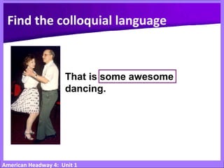 American Headway 4: Unit 1
That is some awesome
dancing.
Find the colloquial language
 