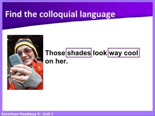 American Headway 4: Unit 1
Those shades look way cool
on her.
Find the colloquial language
 