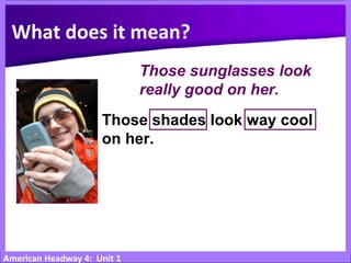 American Headway 4: Unit 1
What does it mean?
Those sunglasses look
really good on her.
Those shades look way cool
on her.
 