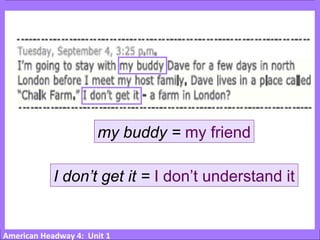 American Headway 4: Unit 1
my buddy = my friend
I don’t get it = I don’t understand it
 