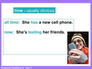 American Headway 4: Unit 1
time - usually obvious
all time: She has a new cell phone.
now: She’s texting her friends.
 