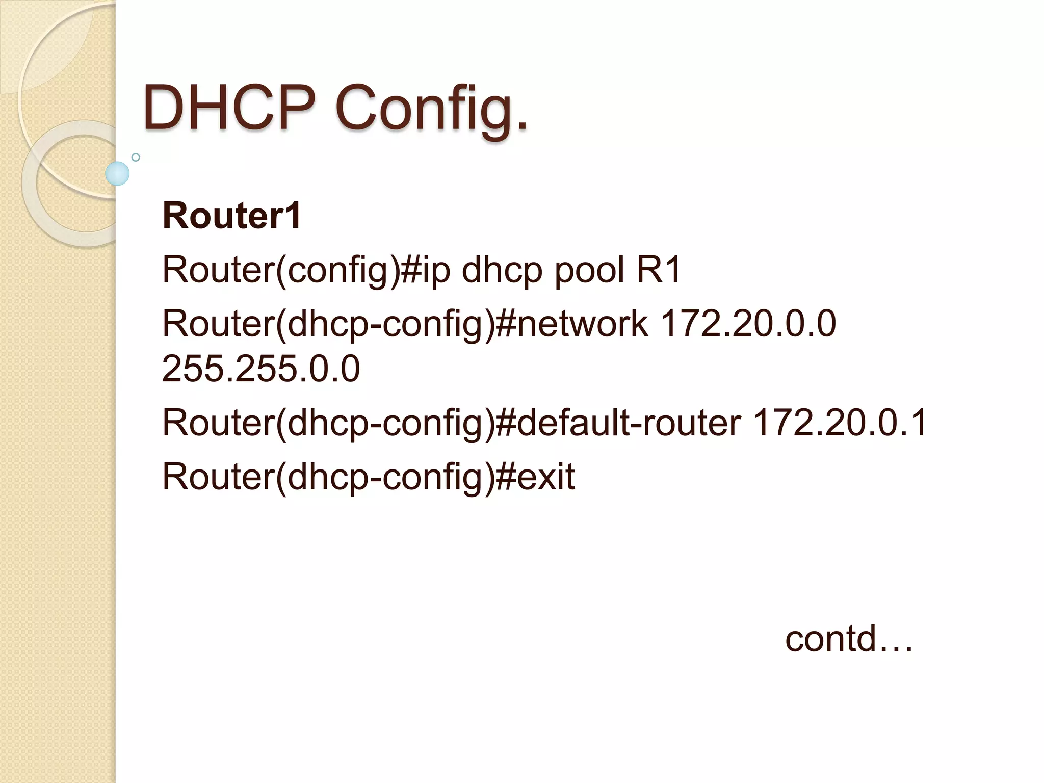 DHCP Config.
Router1
Router(config)#ip dhcp pool R1
Router(dhcp-config)#network 172.20.0.0
255.255.0.0
Router(dhcp-config)#default-router 172.20.0.1
Router(dhcp-config)#exit
contd…
 