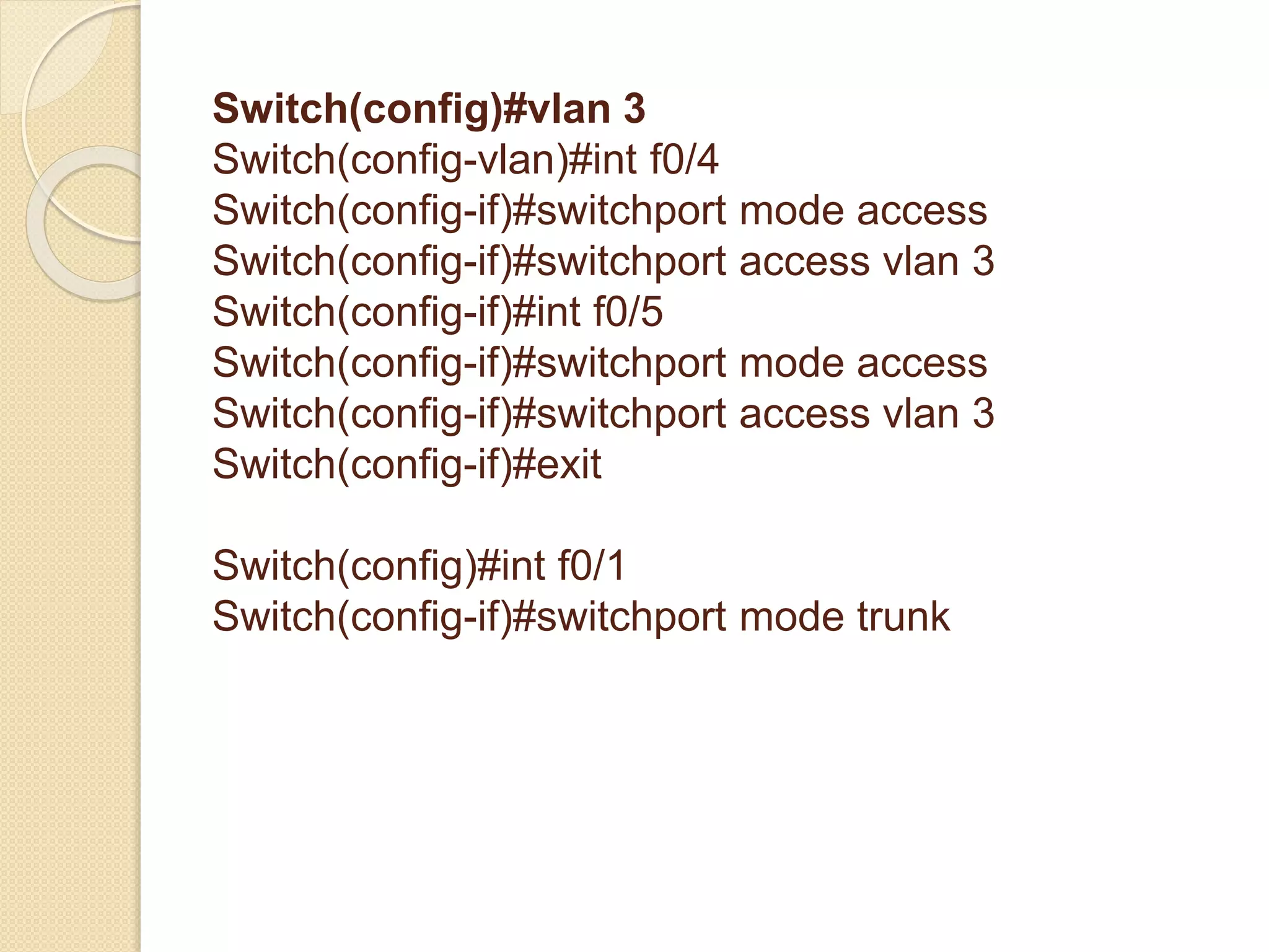Switch(config)#vlan 3
Switch(config-vlan)#int f0/4
Switch(config-if)#switchport mode access
Switch(config-if)#switchport access vlan 3
Switch(config-if)#int f0/5
Switch(config-if)#switchport mode access
Switch(config-if)#switchport access vlan 3
Switch(config-if)#exit
Switch(config)#int f0/1
Switch(config-if)#switchport mode trunk
 
