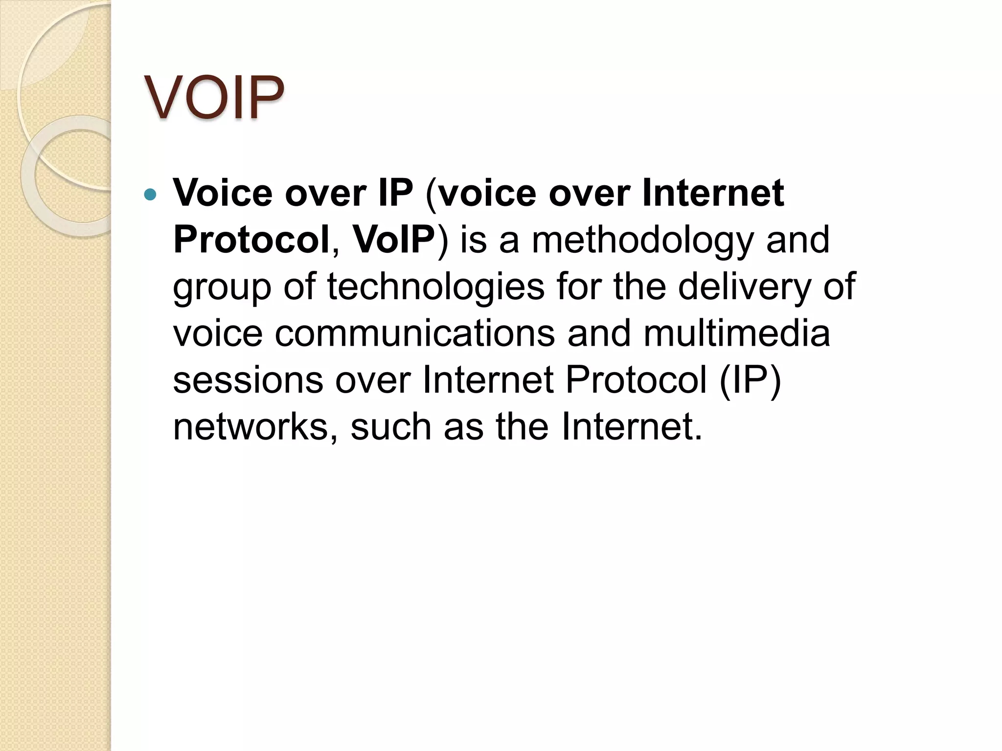 VOIP
 Voice over IP (voice over Internet
Protocol, VoIP) is a methodology and
group of technologies for the delivery of
voice communications and multimedia
sessions over Internet Protocol (IP)
networks, such as the Internet.
 