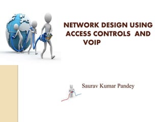 NETWORK DESIGN USING
ACCESS CONTROLS AND
VOIP
Saurav Kumar Pandey
 