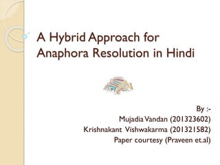 A Hybrid Approach for
Anaphora Resolution in Hindi
By :-
MujadiaVandan (201323602)
Krishnakant Vishwakarma (201321582)
Paper courtesy (Praveen et.al)
 