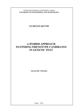 VIETNAM NATIONAL UNIVERSITY, HANOI
UNIVERSITY OF ENGINEERING AND TECHNOLOGY
LE HOANG QUYNH
A HYBRID APPROACH
TO FINDING PHENOTYPE CANDIDATES
IN GENETIC TEXT
MASTER THESIS
Hanoi – 2012
 