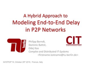 A Hybrid Approach to
Modeling End-to-End Delay
in P2P Networks
Philipp Berndt,
Dominic Battré,
Odej Kao
Complex and Distributed IT-Systems
<firstname.lastname@tu-berlin.de>
AVSTP2P’10, October 29th 2010, Firenze, Italy
 