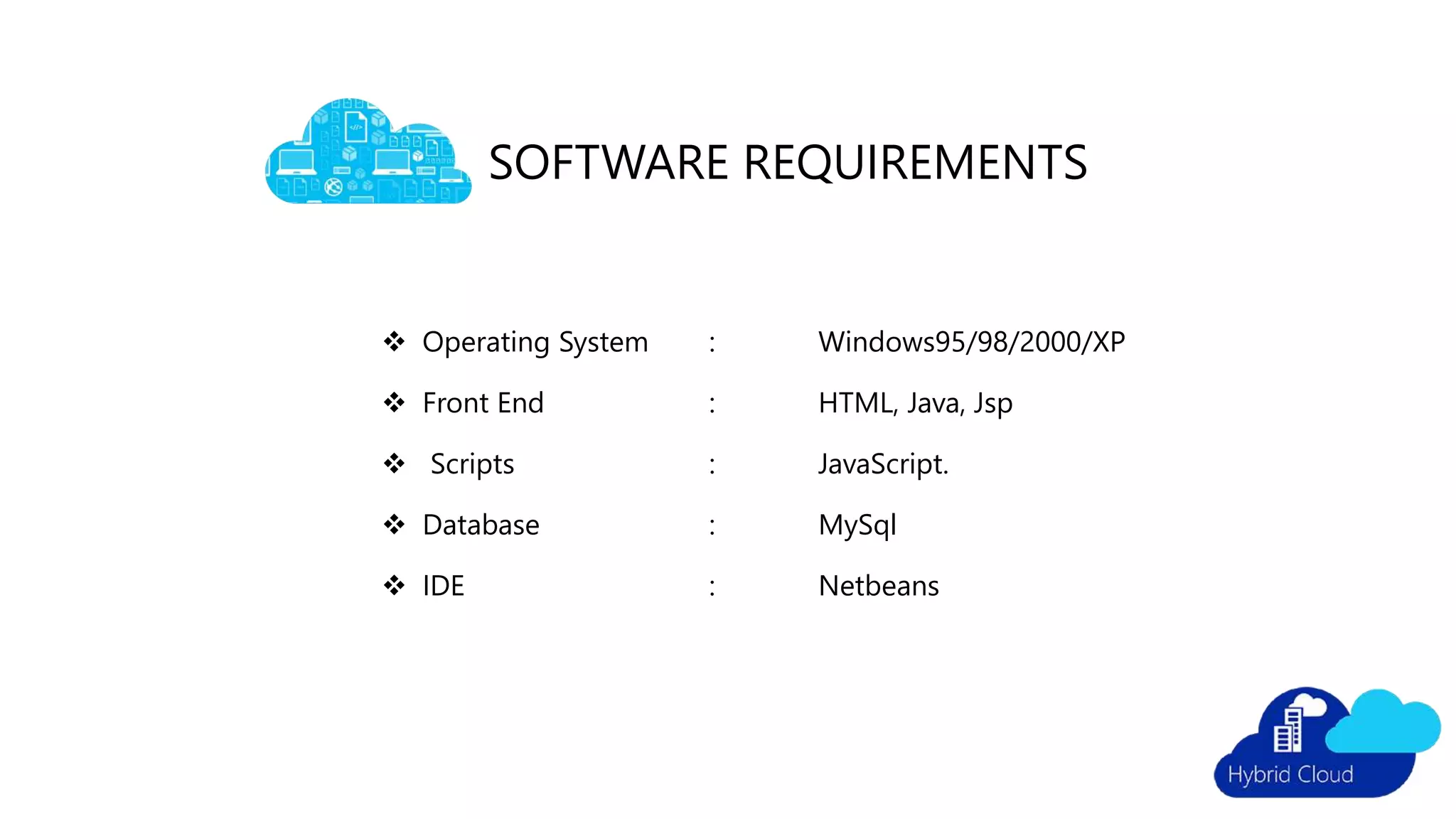 SOFTWARE REQUIREMENTS
 Operating System : Windows95/98/2000/XP
 Front End : HTML, Java, Jsp
 Scripts : JavaScript.
 Database : MySql
 IDE : Netbeans
 