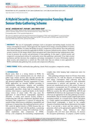 SPECIAL SECTION ON INDUSTRIAL SENSOR NETWORKS WITH
ADVANCED DATA MANAGEMENT: DESIGN AND SECURITY
Received March 30, 2015, accepted May 18, 2015, date of publication June 1, 2015, date of current version June 9, 2015.
Digital Object Identifier 10.1109/ACCESS.2015.2439034
A Hybrid Security and Compressive Sensing-Based
Sensor Data Gathering Scheme
JIN QI1, XIAOXUAN HU2, YUN MA1, AND YANFEI SUN2
1School of Internet of Things, Nanjing University of Posts and Telecommunications, Nanjing 210003, China
2School of Automation, Nanjing University of Posts and Telecommunications, Nanjing 210003, China
Corresponding author: Y. Sun (sunyanfei@njupt.edu.cn)
This work was supported in part by the National Natural Science Foundation of China under Grant 61003237, in part by the China
Post-Doctoral Science Foundation Funded Project under Grant 2015M571790, and in part by NUPTSF under Grant NY213047,
Grant NY213050, Grant NY214102, and Grant NY214098.
ABSTRACT The use of cryptographic techniques such as encryption and hashing largely increases the
energy consumption of sensors, which aggravates the original critical energy constraint problem of wireless
sensor networks (WSNs). To reduce the burden of sensors, compression can be utilized. Since the traditional
chaos-based schemes are not directly applicable for WSNs, we present a hybrid security solution. The hybrid
security consists of 8-bit integer chaotic block encryption and a chaos-based message authentication codes.
It aims to promote the security and performance of data gathering. In this paper, a hybrid security and
compressive sensing-based scheme for multimedia sensor data gathering is presented. It has light security
mechanism and thus decreases the complexity and energy consumption of system. Performance analysis
about security and compression is carried out. The results show that our scheme is more applicable for
WSNs multimedia data gathering from security and compression efﬁciency.
INDEX TERMS WSNs, multimedia data gathering, chaotic block encryption, compressive sensing.
I. INTRODUCTION
Recent years, there is a strong interest in WSNs for
multimedia or secure communications [1], [2], which can
gather large volume sensitive data and thus provides the
impetus for extending the capabilities of WSNs for many new
and advanced applications. Security requirement of many
WSNs applications are normally fulﬁlled according to
conﬁdentiality, authentication, integrity, and availability
with encryption and hashing technologies. But current
cryptographic algorithms charge high in computation and
memory, which impose a signiﬁcant burden on the limited
energy sources of sensor nodes. This may cause the
application of state-of-the-art cryptographic algorithms
infeasible. A widely used network security method is
compressing data with data compression algorithms before
encryption. Data compression is a process of reducing the
amount of data, which removes redundancy, repeatability and
irrelevancy of original data. But traditional protocols such as
SSL cannot be applied directly to WSNs because they are
compute-intensive. To deal with this problem, a promising
approach is compressive sensing (CS) technology [3]–[5],
which implements data compression in WSNs.
CS has a low complexity for transmitting computationally
complex data while keeping high compression ratios for
sparse data.
Data gathering techniques based on CS have been lately
researched [6], [7], with the objective of minimizing the
total energy consumption when collecting data from
sensors. Since information contained in some multimedia
communication is sensitive and important, we have to
prevent any unauthorized access to this system. Commonly
encryption is incorporated into CS technique for security.
Symmetric cryptographic algorithms are usually applied in
WSNs for security, like AES and SKIPJACK. AES [8] and
SKIPJACK [9] both have the requirement for large storage,
which are not appropriate for the data gathering in resource-
limited WSNs. Thus we should consider a lightweight chaotic
encryption method. As a research focus, chaotic encryption
is a widely applied non-traditional encryption technology.
Chaotic-based cryptography is based on the complex
dynamics of nonlinear maps that are deterministic but simple.
Thus it can provide a secure and fast solution for data
protection, which can be appropriately applied in WSNs data
gathering. However, many literatures on chaos
encryption [10], [11] have poor efﬁciency. To increase
the encryption performance, we propose a hybrid security
718
2169-3536 
 2015 IEEE. Translations and content mining are permitted for academic research only.
Personal use is also permitted, but republication/redistribution requires IEEE permission.
See http://www.ieee.org/publications_standards/publications/rights/index.html for more information.
VOLUME 3, 2015
www.redpel.com+917620593389
www.redpel.com+917620593389
 