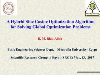 A Hybrid Sine Cosine Optimization Algorithm
for Solving Global Optimization Problems
R. M. Rizk-Allah
Basic Engineering sciences Dept. – Menoufia University- Egypt
Scientific Research Group in Egypt (SRGE) May, 13, 2017
 