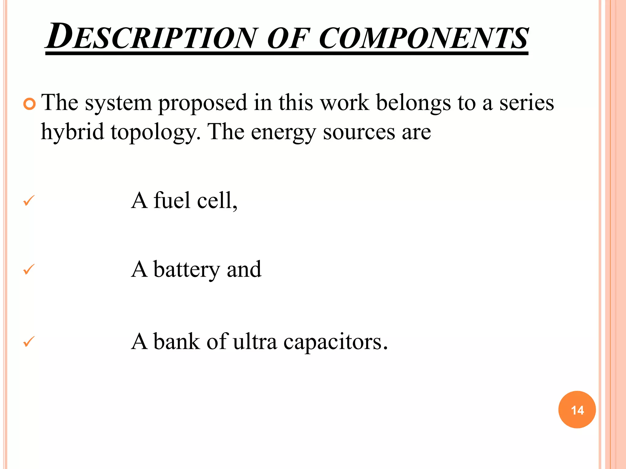 DESCRIPTION OF COMPONENTS
 The system proposed in this work belongs to a series
hybrid topology. The energy sources are
 A fuel cell,
 A battery and
 A bank of ultra capacitors.
14
 