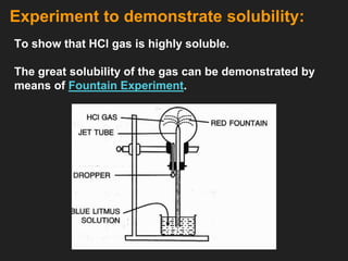 Experiment to demonstrate solubility:
To show that HCl gas is highly soluble.
The great solubility of the gas can be demonstrated by
means of Fountain Experiment.
 
