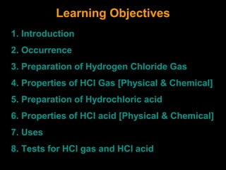 Learning Objectives
1. Introduction
2. Occurrence
3. Preparation of Hydrogen Chloride Gas
4. Properties of HCl Gas [Physical & Chemical]
5. Preparation of Hydrochloric acid
6. Properties of HCl acid [Physical & Chemical]
7. Uses
8. Tests for HCl gas and HCl acid
 