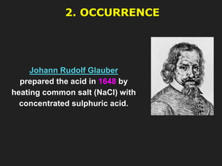 2. OCCURRENCE
Johann Rudolf Glauber
prepared the acid in 1648 by
heating common salt (NaCl) with
concentrated sulphuric acid.
 