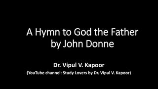 A Hymn to God the Father
by John Donne
Dr. Vipul V. Kapoor
(YouTube channel: Study Lovers by Dr. Vipul V. Kapoor)
 