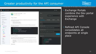 All contents © MuleSoft Inc.
• Exchange Portals
combine the Dev portal
experience with
Exchange
• Refined API Console
consolidates all
endpoints at single
place
Greater productivity for the API consumer
33
As of April 20th, 2017 and subject to change at MuleSoft's exclusive discretion.
 