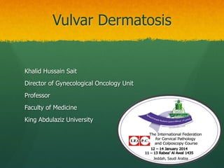Vulvar Dermatosis
Khalid Hussain Sait
Director of Gynecological Oncology Unit
Professor
Faculty of Medicine
King Abdulaziz University
Jeddah, Saudi Arabia
 