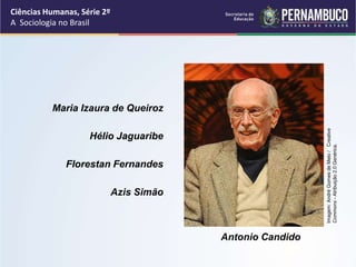Ciências Humanas, Série 2º 
A Sociologia no Brasil 
Florestan Fernandes 
Antonio Candido 
Azis Simão 
Imagem: André Gomes de Melo / Creative 
Commons - Atribuição 2.0 Genérica. 
Maria Izaura de Queiroz 
Hélio Jaguaribe 
 