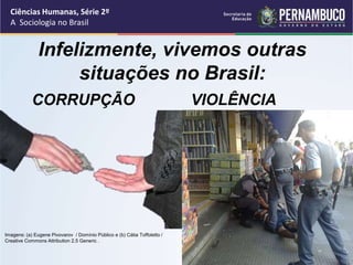 Ciências Humanas, Série 2º 
A Sociologia no Brasil 
Infelizmente, vivemos outras 
situações no Brasil: 
CORRUPÇÃO VIOLÊNCIA 
Imagens: (a) Eugene Pivovarov / Domínio Público e (b) Cátia Toffoletto / 
Creative Commons Attribution 2.5 Generic . 
 