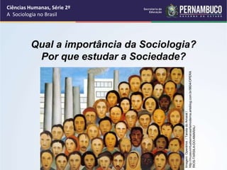 Ciências Humanas, Série 2º 
A Sociologia no Brasil 
Qual a importância da Sociologia? 
Por que estudar a Sociedade? 
Imagem: Operários / Tarsila do Amaral / 
http://museuvirtualsemanaartemoderna.arteblog.com.br/9604/OPERA 
RIOS-TARSILA-DO-AMARAL/ 
 
