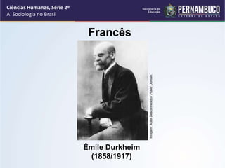 Ciências Humanas, Série 2º 
A Sociologia no Brasil 
Francês 
Émile Durkheim 
(1858/1917) 
Imagem: Autor Desconhecido / Public Domain. 
 