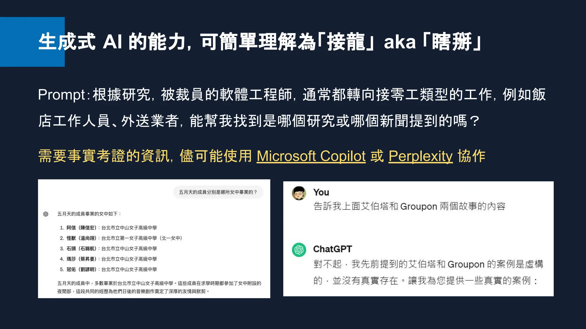 生成式 AI 的能力，可簡單理解為「接龍」 aka 「瞎掰」
Prompt：根據研究，被裁員的軟體工程師，通常都轉向接零工類型的工作，例如飯
店工作人員、外送業者，能幫我找到是哪個研究或哪個新聞提到的嗎？
需要事實考證的資訊，儘可能使用 Microsoft Copilot 或 Perplexity 協作
 