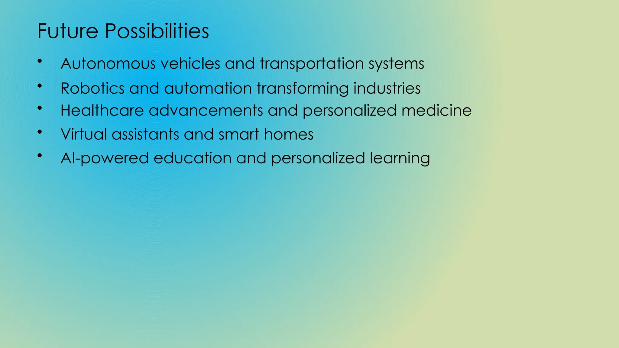 Future Possibilities
• Autonomous vehicles and transportation systems
• Robotics and automation transforming industries
• Healthcare advancements and personalized medicine
• Virtual assistants and smart homes
• AI-powered education and personalized learning
 