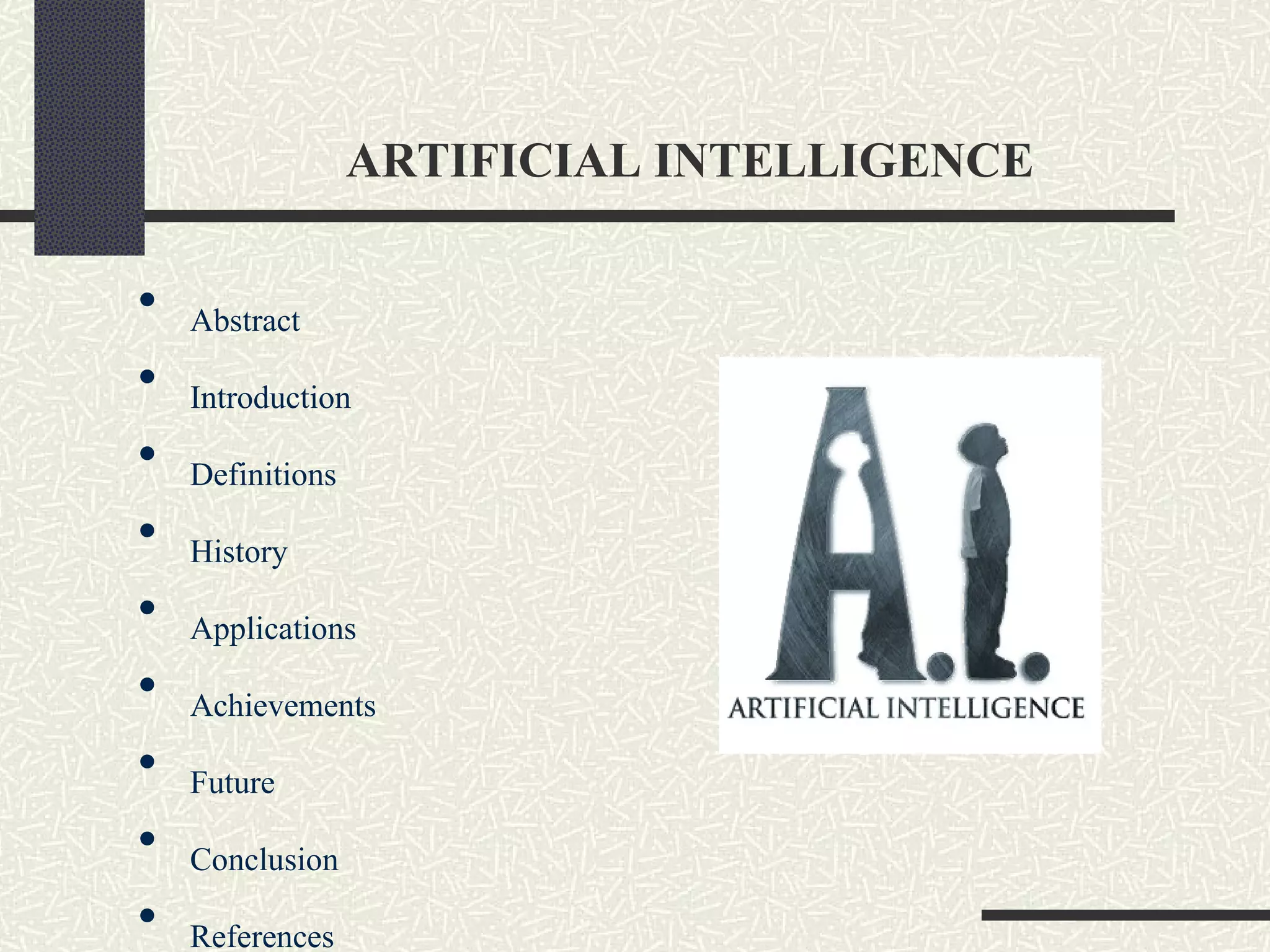   ARTIFICIAL INTELLIGENCE   Abstract Introduction Definitions History Applications Achievements Future Conclusion References 