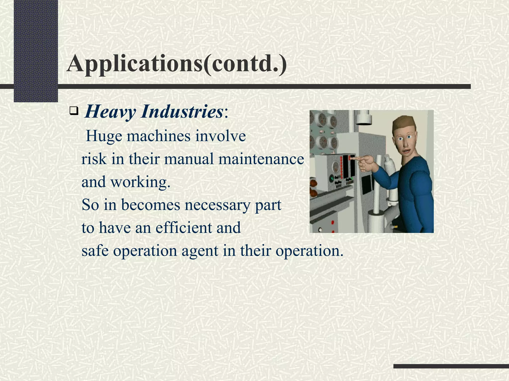 Applications(contd.) Heavy Industries : Huge machines involve  risk in their manual maintenance  and working.  So in becomes necessary part  to have an efficient and  safe operation agent in their operation. 