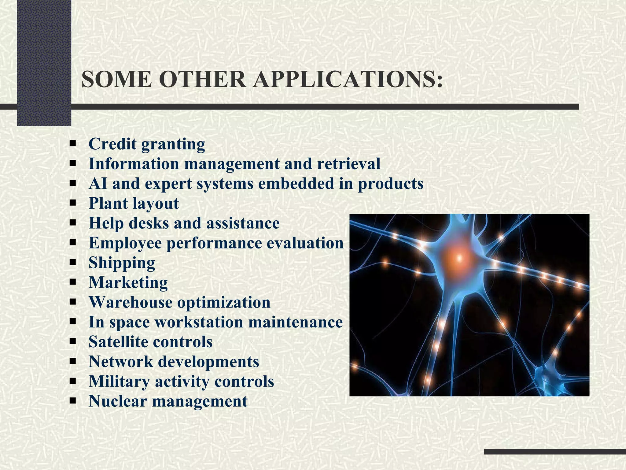 SOME OTHER APPLICATIONS:   Credit granting Information management and retrieval AI and expert systems embedded in products Plant layout Help desks and assistance Employee performance evaluation Shipping Marketing Warehouse optimization In space workstation maintenance Satellite controls Network developments Military activity controls Nuclear management 