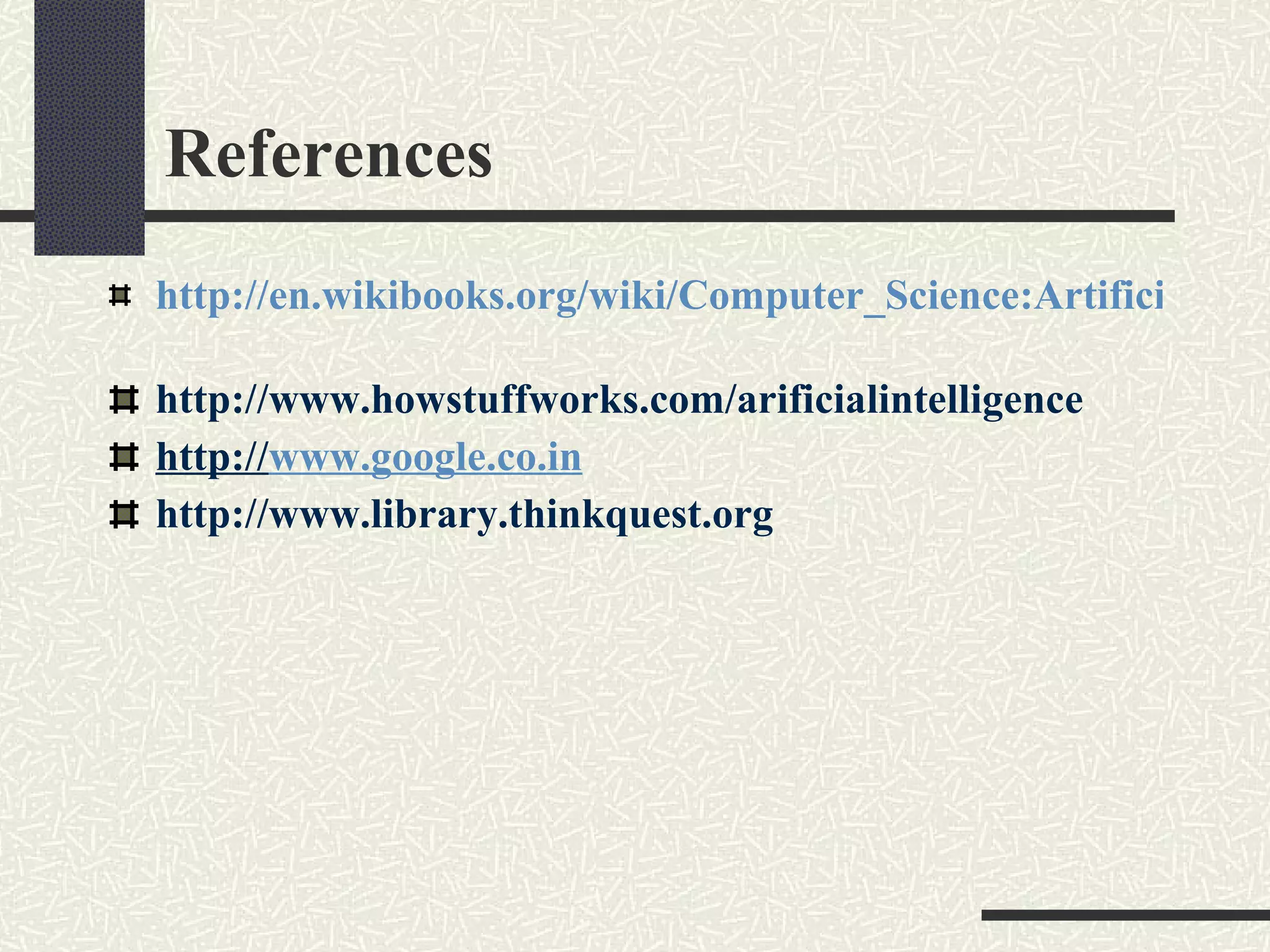 References http://en.wikibooks.org/wiki/Computer_Science:Artificial_Intelligence   http://www.howstuffworks.com/arificialintelligence http:// www.google.co.in http://www.library.thinkquest.org 
