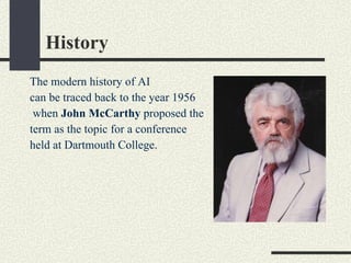 History The modern history of AI  can be traced back to the year 1956 when  John McCarthy  proposed the  term as the topic for a conference  held at Dartmouth College. 