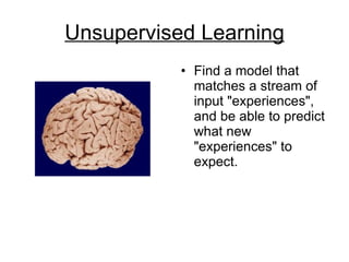 Unsupervised Learning Find a model that matches a stream of input "experiences", and be able to predict what new "experiences" to expect.  