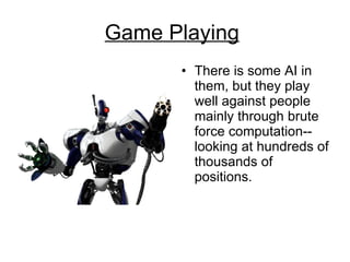 Game Playing   There is some AI in them, but they play well against people mainly through brute force computation--looking at hundreds of thousands of positions.  