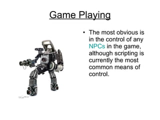 Game Playing The most obvious is in the control of any  NPCs  in the game, although scripting is currently the most common means of control.  