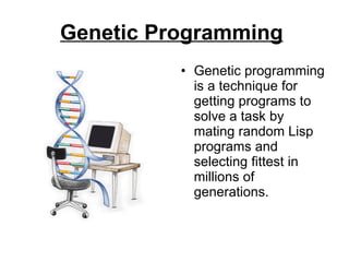 Genetic Programming   Genetic programming is a technique for getting programs to solve a task by mating random Lisp programs and selecting fittest in millions of generations.  