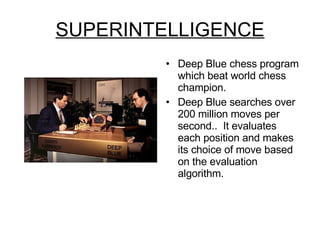SUPERINTELLIGENCE Deep Blue chess program which beat world chess champion. Deep Blue searches over 200 million moves per second..  It evaluates each position and makes its choice of move based on the evaluation algorithm. 