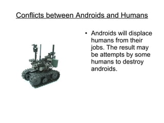 Conflicts between Androids and Humans Androids will displace humans from their jobs. The result may be attempts by some humans to destroy androids. 