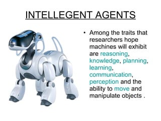 INTELLEGENT AGENTS Among the traits that researchers hope machines will exhibit are  reasoning ,  knowledge ,  planning ,  learning ,  communication ,  perception  and the ability to  move  and manipulate objects . 