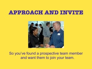 APPROACH AND INVITE




So you’ve found a prospective team member
      and want them to join your team.
 
