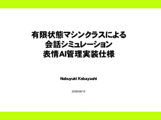 有限状態マシンクラスによる
  会話シミュレーション
 表情AI管理実装仕様

   Nobuyuki Kobayashi


        2008/08/15
 