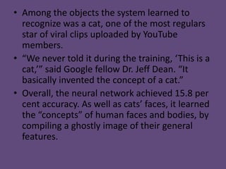 • Among the objects the system learned to
  recognize was a cat, one of the most regulars
  star of viral clips uploaded b...