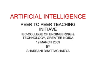 ARTIFICIAL INTELLIGENCE PEER TO PEER TEACHING INITIAVE IEC-COLLEGE OF ENGINEERING & TECHNOLOGY, GREATER NOIDA 19 MARCH 2009 BY SHARBANI BHATTACHARYA 