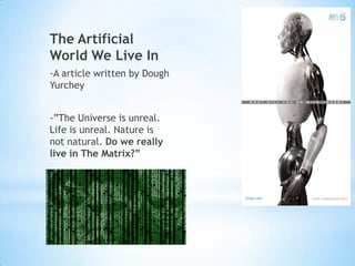 The Artificial
World We Live In
-A article written by Dough
Yurchey


-”The Universe is unreal.
Life is unreal. Nature is
not natural. Do we really
live in The Matrix?”
 