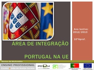 Ano lectivo:
2012/2013
10ºAprof.
ÁREA DE INTEGRAÇÃO
PORTUGAL NA UE
 