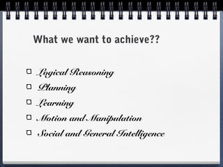What we want to achieve??
Logical Reasoning
Planning
Learning
Motion and Manipulation
Social and General Intelligence
 